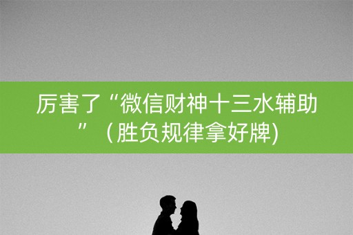 厉害了“微信财神十三水辅助”（胜负规律拿好牌)