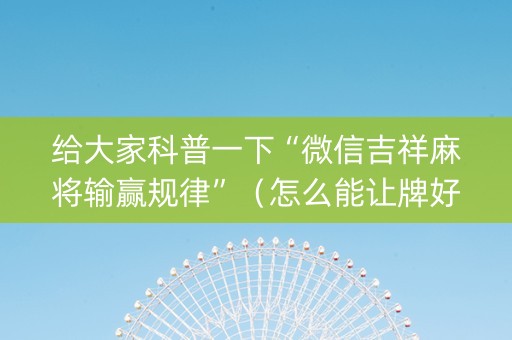 给大家科普一下“微信吉祥麻将输赢规律”（怎么能让牌好一点)