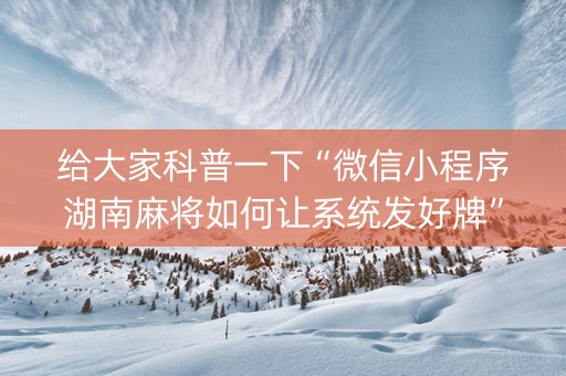 给大家科普一下“微信小程序湖南麻将如何让系统发好牌”（怎么调胜率)