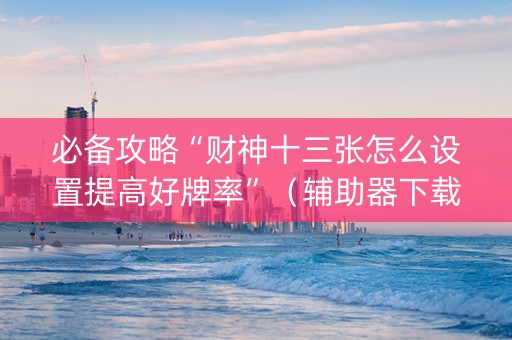 必备攻略“财神十三张怎么设置提高好牌率”（辅助器下载)