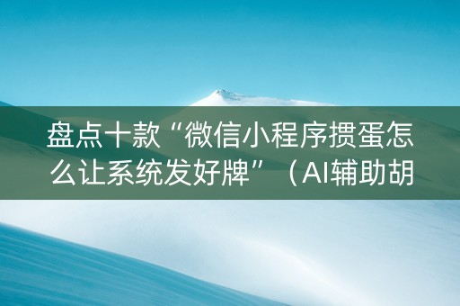 盘点十款“微信小程序掼蛋怎么让系统发好牌”（AI辅助胡牌规则)