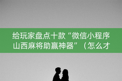 给玩家盘点十款“微信小程序山西麻将助赢神器”（怎么才会赢)