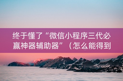 终于懂了“微信小程序三代必赢神器辅助器”（怎么能得到好牌)