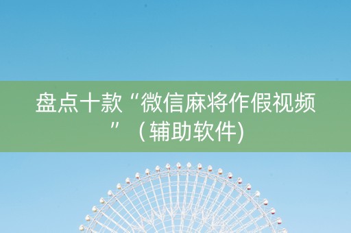 盘点十款“微信麻将作假视频”（辅助软件)