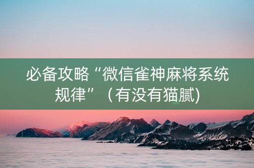 必备攻略“微信雀神麻将系统规律”（有没有猫腻)