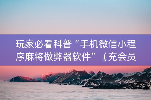 玩家必看科普“手机微信小程序麻将做弊器软件”（充会员胜率高)