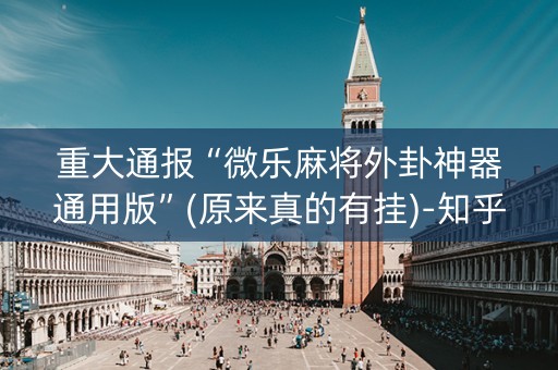 重大通报“微乐麻将外卦神器通用版”(原来真的有挂)-知乎