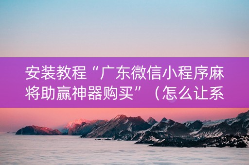 安装教程“广东微信小程序麻将助赢神器购买”（怎么让系统给你发好牌)