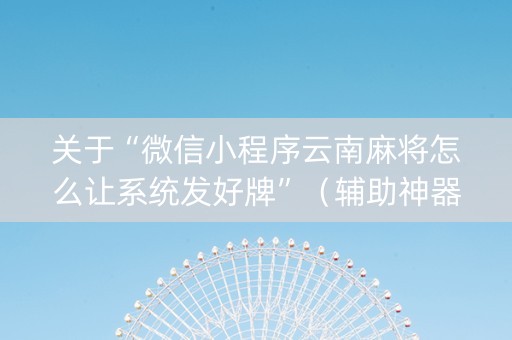 关于“微信小程序云南麻将怎么让系统发好牌”（辅助神器免费)