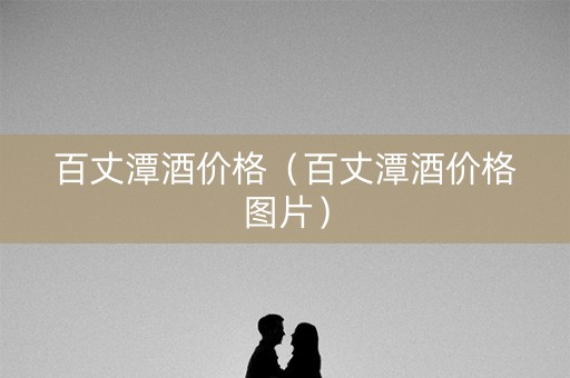 详细阅读:百丈潭酒价格(百丈潭酒价格图片) 百丈潭酒价格(百丈潭酒价格图片)
