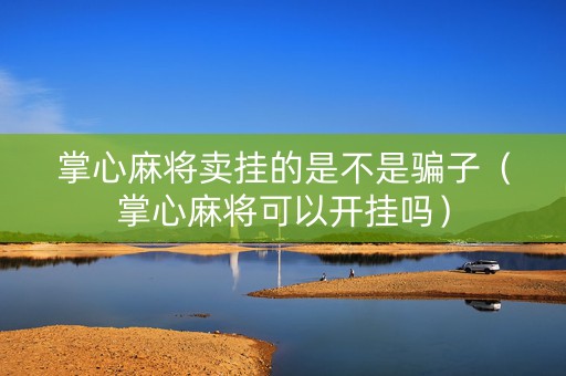 掌心麻将卖挂的是不是骗子（掌心麻将可以开挂吗）
