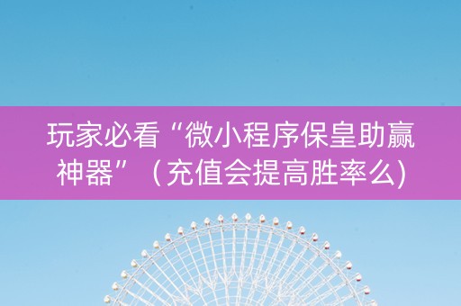玩家必看“微小程序保皇助赢神器”（充值会提高胜率么)