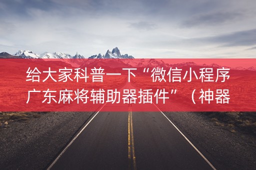 给大家科普一下“微信小程序广东麻将辅助器插件”（神器最新免费)