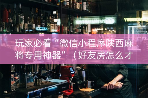玩家必看“微信小程序陕西麻将专用神器”（好友房怎么才能赢)