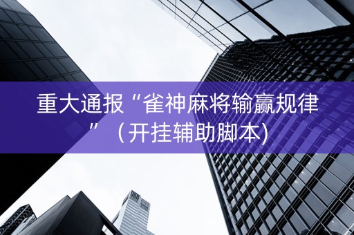 重大通报“雀神麻将输赢规律”（开挂辅助脚本)