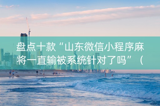 盘点十款“山东微信小程序麻将一直输被系统针对了吗”（怎么才会赢)