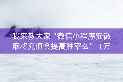 我来教大家“微信小程序安徽麻将充值会提高胜率么”（万能开挂器)