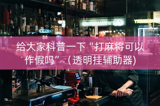 给大家科普一下“打麻将可以作假吗”（透明挂辅助器)