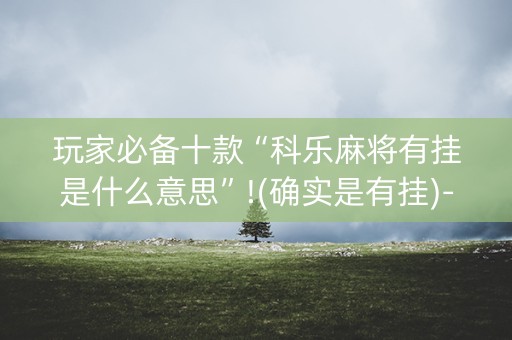 玩家必备十款“科乐麻将有挂是什么意思”!(确实是有挂)-知乎