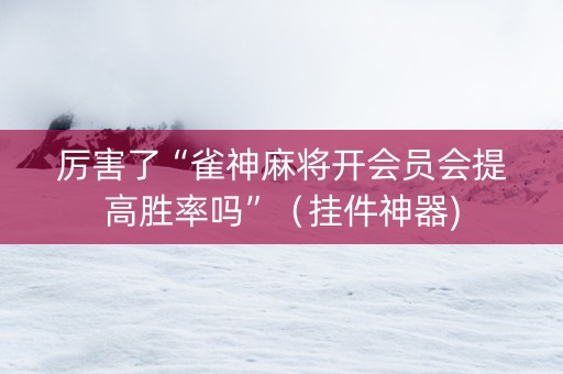 厉害了“雀神麻将开会员会提高胜率吗”（挂件神器)