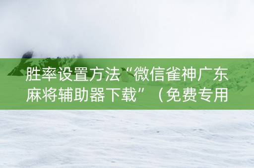 胜率设置方法“微信雀神广东麻将辅助器下载”（免费专用神器)