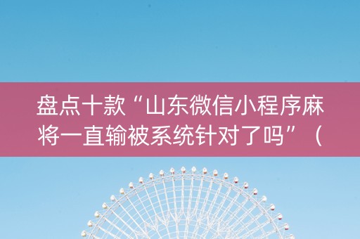 盘点十款“山东微信小程序麻将一直输被系统针对了吗”（辅助挂发牌规律)