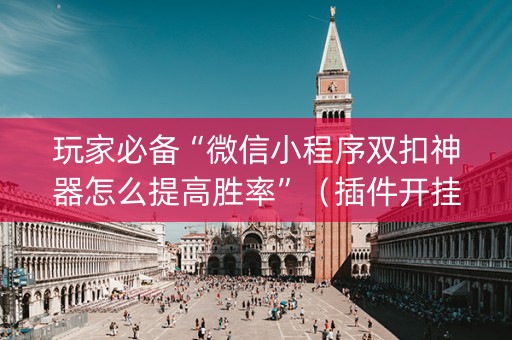 玩家必备“微信小程序双扣神器怎么提高胜率”（插件开挂免费AI)