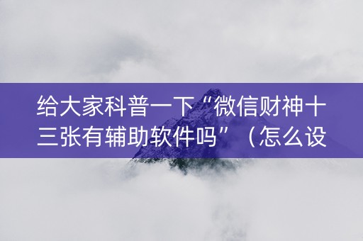 给大家科普一下“微信财神十三张有辅助软件吗”（怎么设置能有好牌)