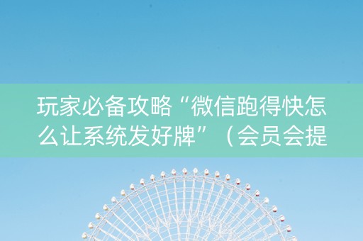 玩家必备攻略“微信跑得快怎么让系统发好牌”（会员会提高胜率吗)