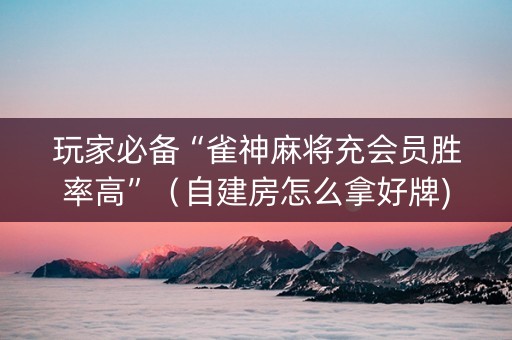 玩家必备“雀神麻将充会员胜率高”（自建房怎么拿好牌)