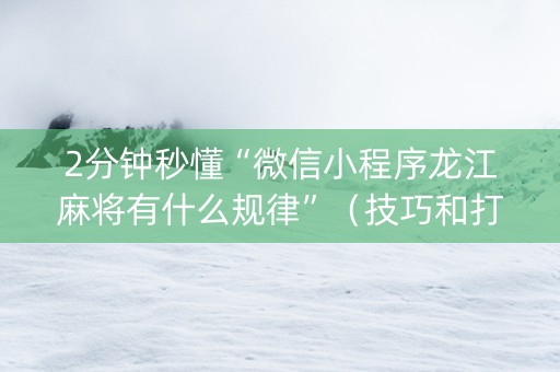 2分钟秒懂“微信小程序龙江麻将有什么规律”（技巧和打好牌方法)