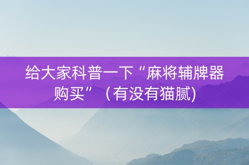 给大家科普一下“麻将辅牌器购买”（有没有猫腻)