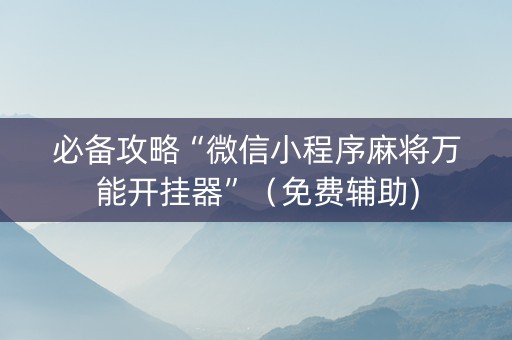 必备攻略“微信小程序麻将万能开挂器”（免费辅助)