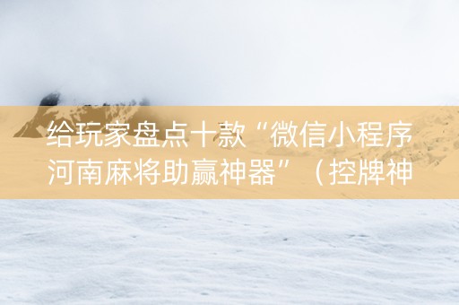 给玩家盘点十款“微信小程序河南麻将助赢神器”（控牌神器)