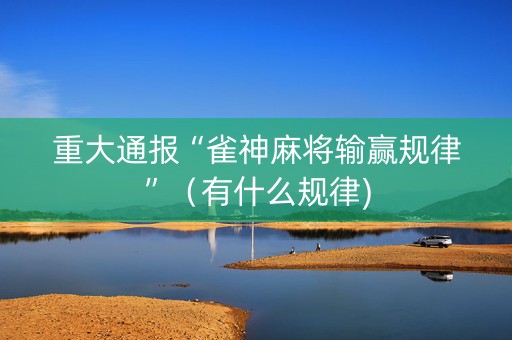 重大通报“雀神麻将输赢规律”（有什么规律)