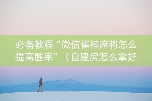 必备教程“微信雀神麻将怎么提高胜率”（自建房怎么拿好牌)