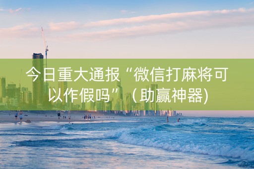 今日重大通报“微信打麻将可以作假吗”（助赢神器)