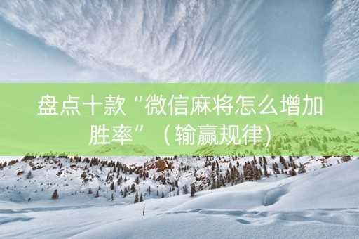 盘点十款“微信麻将怎么增加胜率”（输赢规律)