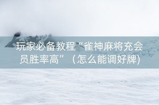 玩家必备教程“雀神麻将充会员胜率高”（怎么能调好牌)