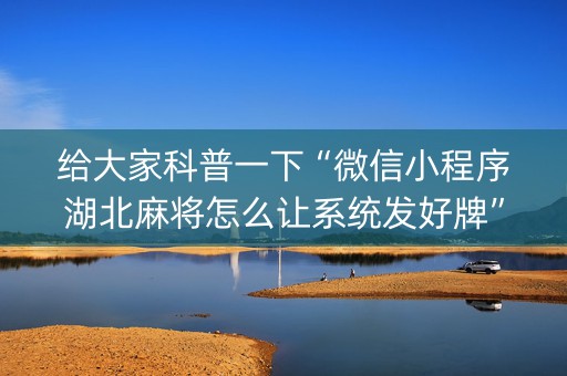 给大家科普一下“微信小程序湖北麻将怎么让系统发好牌”（辅助挂发牌规律)