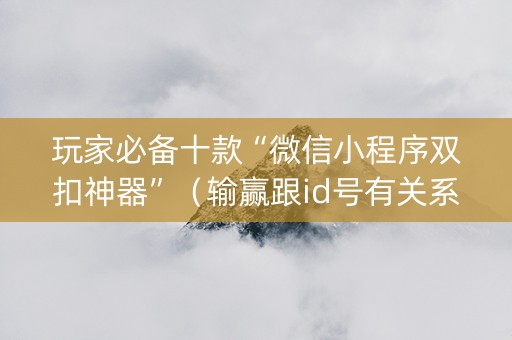 玩家必备十款“微信小程序双扣神器”（输赢跟id号有关系吗)