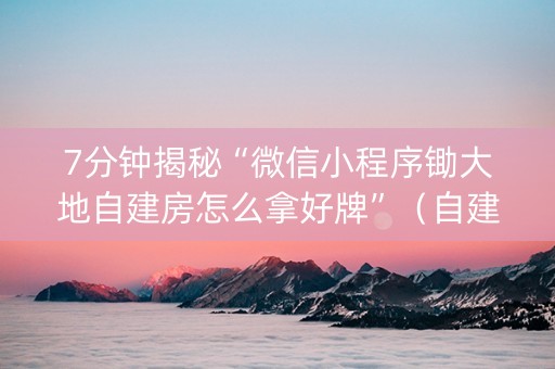 7分钟揭秘“微信小程序锄大地自建房怎么拿好牌”（自建房怎么拿好牌)