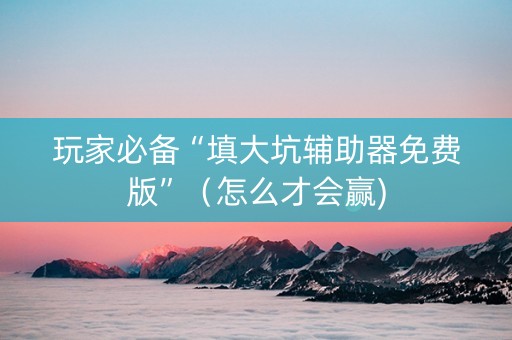 玩家必备“填大坑辅助器免费版”（怎么才会赢)