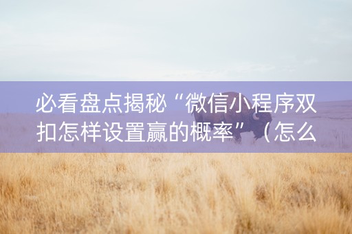 必看盘点揭秘“微信小程序双扣怎样设置赢的概率”（怎么让系统给你发好牌)