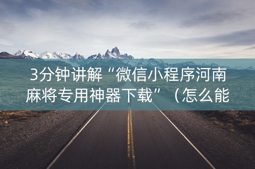 3分钟讲解“微信小程序河南麻将专用神器下载”（怎么能调好牌)
