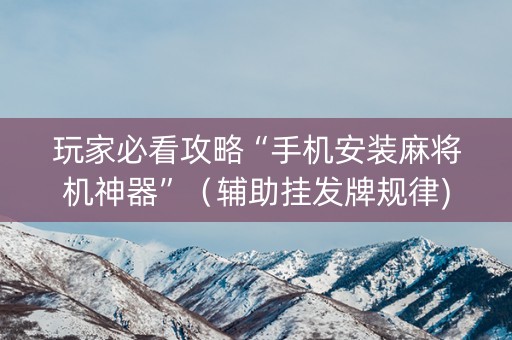 玩家必看攻略“手机安装麻将机神器”（辅助挂发牌规律)
