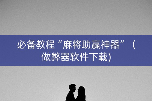 必备教程“麻将助赢神器”（做弊器软件下载)
