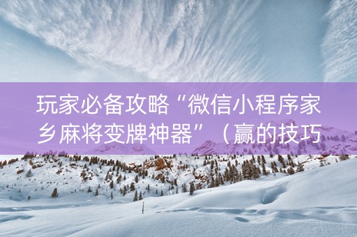 玩家必备攻略“微信小程序家乡麻将变牌神器”（赢的技巧规律)