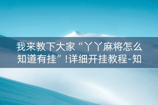 我来教下大家“丫丫麻将怎么知道有挂”!详细开挂教程-知乎