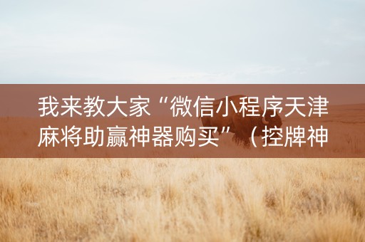 我来教大家“微信小程序天津麻将助赢神器购买”（控牌神器)